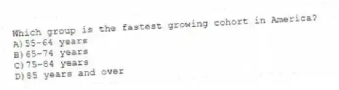 Which group is the fastest growing cohort in America?
A)55-64 years
B)65-74 years
C)75-84 years
D)85 years and over