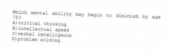 Which mental ability may begin to diminish by age 75?
A)critical thinking
B)intellectual speed
C)verbal intelligence
D)problem solving