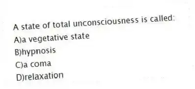 A state of total unconsciousness is called:
A)a vegetative state
B)hypnosis
C)a coma
D)relaxation