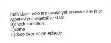 Individuals who are awake yet unaware are in a:
A)persistent vegetative state
B)shock condition
C)coma
D)deep depression episode