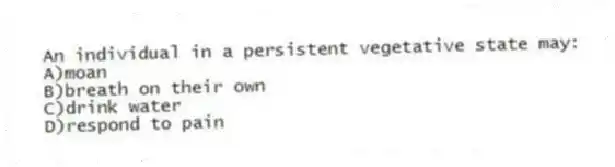An individual in a persistent vegetative state may:
A)moan
B)breath on their own
C)drink water
D)respond to pain