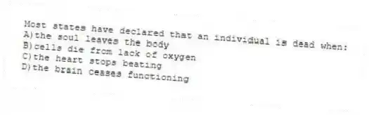 Most states have declared that an individual is dead when:
A)the soul leaves the body
B)cells die from lack of oxygen
C)the heart stops beating
D)the brain ceases functioning