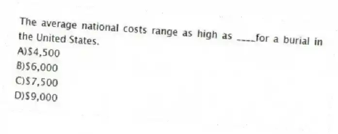 The average national costs range as high as ____for a burial in the United States.
A)$4,500
B)$6,000
C)$7,500
D)$9,000