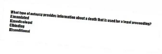 What type of autopsy provides information about a death that is used for a legal proceeding?
A)mandated
B)medicolegal
C)binding
D)conditional