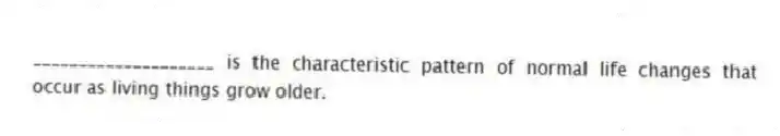 ____________________ is the characteristic pattern of normal life changes that occur as living things grow older.