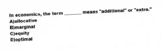 In economics, the term ________ means "additional" or "extra."
A)allocative
B)marginal
C)equity
D)optimal