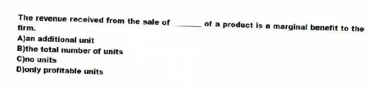 The revenue received from the sale of ________ of a product is a marginal benefit to the firm.
A)an additional unit
B)the total number of units
C)no units
D)only profitable units