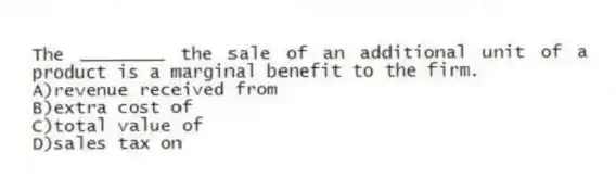 The ________ the sale of an additional unit of a product is a marginal benefit to the firm.
A)revenue received from
B)extra cost of
C)total value of
D)sales tax on