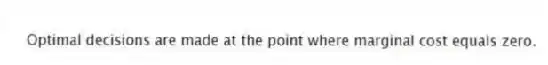 Optimal decisions are made at the point where marginal cost equals zero.