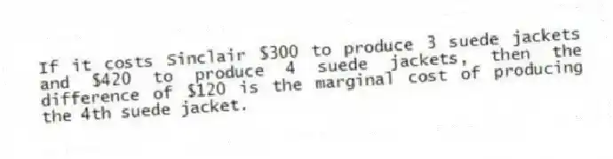 If it costs Sinclair $300 to produce 3 suede jackets and $420 to produce 4 suede jackets, then the difference of $120 is the marginal cost of producing the 4th suede jacket.