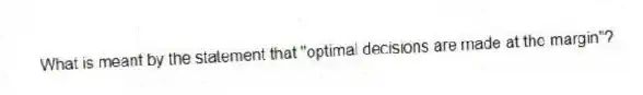 What is meant by the statement that "optimal decisions are made at the margin"?
