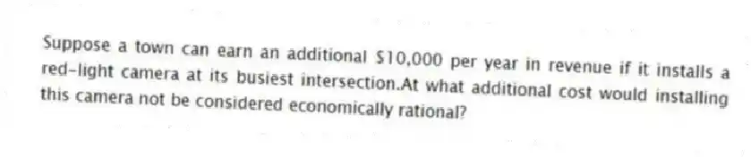 Suppose a town can earn an additional $10,000 per year in revenue if it installs a red-light camera at its busiest intersection.At what additional cost would installing this camera not be considered economically rational?