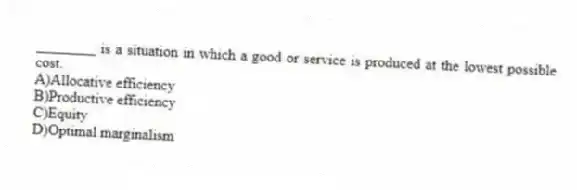 ________ is a situation in which a good or service is produced at the lowest possible cost.
A)Allocative efficiency
B)Productive efficiency
C)Equity
D)Optimal marginalism