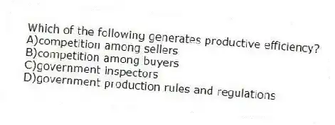 Which of the following generates productive efficiency?
A)competition among sellers
B)competition among buyers
C)government inspectors
D)government production rules and regulations