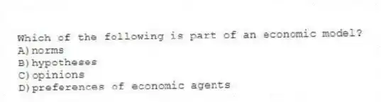 Which of the following is part of an economic model?
A)norms
B)hypotheses
C)opinions
D)preferences of economic agents