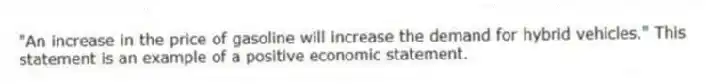 "An increase in the price of gasoline will increase the demand for hybrid vehicles." This statement is an example of a positive economic statement.