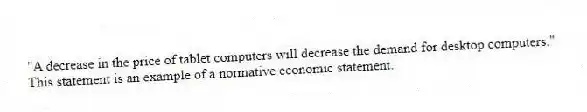 "A decrease in the price of tablet computers will decrease the demand for desktop computers." This statement is an example of a normative economic statement.