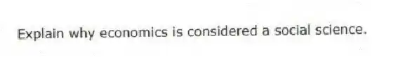 Explain why economics is considered a social science.