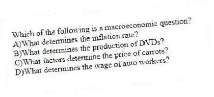 Which of the following is a macroeconomic question?
A)What determines the inflation rate?
B)What determines the production of DVDs?
C)What factors determine the price of carrots?
D)What determines the wage of auto workers?