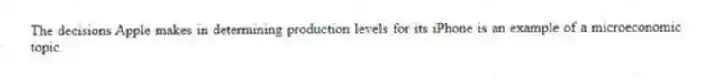 The decisions Apple makes in determining production levels for its iPhone is an example of a microeconomic topic.