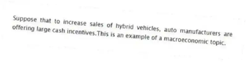 Suppose that to increase sales of hybrid vehicles, auto manufacturers are offering large cash incentives.This is an example of a macroeconomic topic.