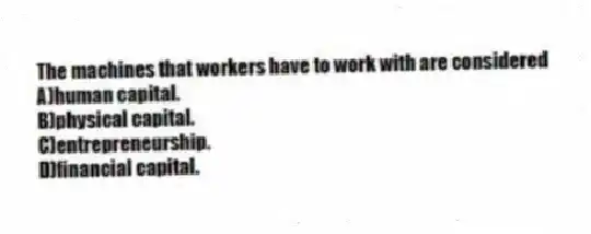 The machines that workers have to work with are considered
A)human capital.
B)physical capital.
C)entrepreneurship.
D)financial capital.