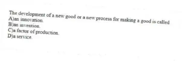 The development of a new good or a new process for making a good is called
A)an innovation.
B)an invention.
C)a factor of production.
D)a service.