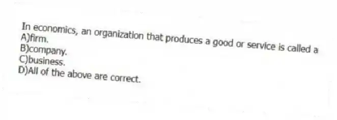In economics, an organization that produces a good or service is called a
A)firm.
B)company.
C)business.
D)All of the above are correct.