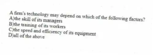 A firm's technology may depend on which of the following factors?
A)the skill of its managers
B)the training of its workers
C)the speed and efficiency of its equipment
D)all of the above