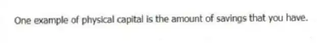 One example of physical capital is the amount of savings that you have.