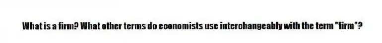 What is a firm? What other terms do economists use interchangeably with the term "firm"?
