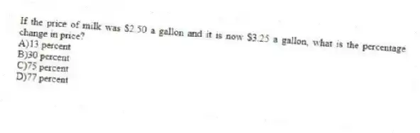 If the price of milk was $2.50 a gallon and it is now $3.25 a gallon, what is the percentage change in price?
A)13 percent
B)30 percent
C)75 percent
D)77 percent