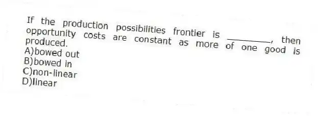 If the production possibilities frontier is ________, then opportunity costs are constant as more of one good is produced.
A)bowed out
B)bowed in
C)non-linear
D)linear