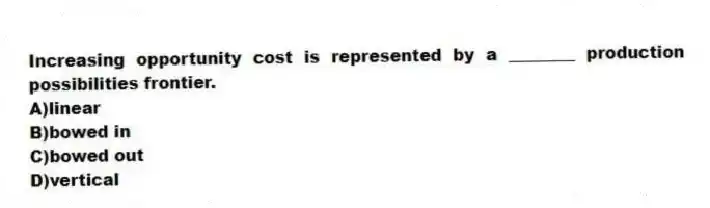 Increasing opportunity cost is represented by a ________ production possibilities frontier.
A)linear
B)bowed in
C)bowed out
D)vertical