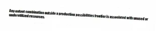 Any output combination outside a production possibilities frontier is associated with unused or
underutilized resources.