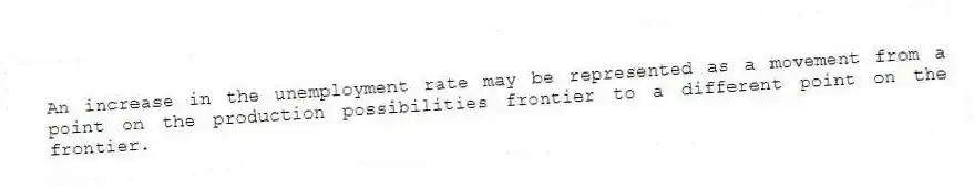 An increase in the unemployment rate may be represented as a movement from a point on the production possibilities frontier to a different point on the frontier.