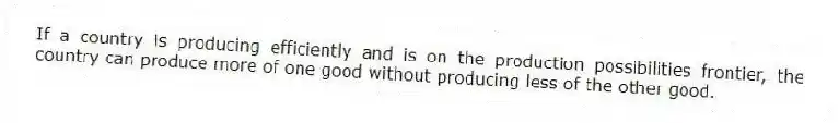 If a country is producing efficiently and is on the production possibilities frontier, the country can produce more of one good without producing less of the other good.