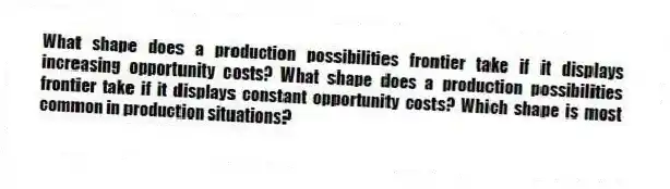 What shape does a production possibilities frontier take if it displays increasing opportunity costs? What shape does a production possibilities frontier take if it displays constant opportunity costs? Which shape is most common in production situations?