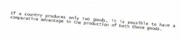 If a country produces only two goods, it is possible to have a comparative advantage in the production of both those goods.