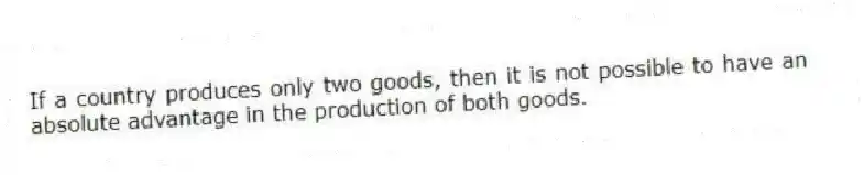 If a country produces only two goods, then it is not possible to have an absolute advantage in the production of both goods.