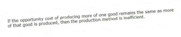 If the opportunity cost of producing more of one good remains the same as more of that good is produced, then the production method is inefficient.
