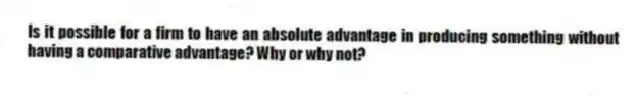 Is it possible for a firm to have an absolute advantage in producing something without having a comparative advantage? Why or why not?