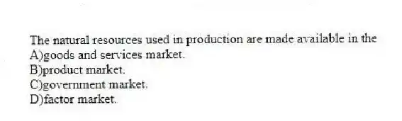 The natural resources used in production are made available in the
A)goods and services market.
B)product market.
C)government market.
D)factor market.