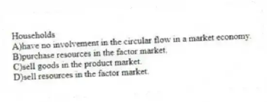 Households
A)have no involvement in the circular flow in a market economy.
B)purchase resources in the factor market.
C)sell goods in the product market.
D)sell resources in the factor market.