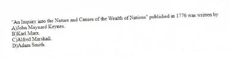 "An Inquiry into the Nature and Causes of the Wealth of Nations" published in 1776 was written by
A)John Maynard Keynes.
B)Karl Marx.
C)Alfred Marshall.
D)Adam Smith.