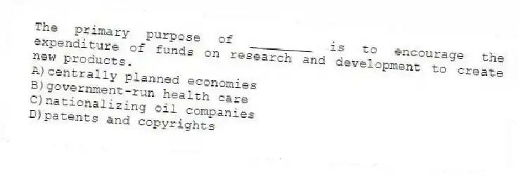 The primary purpose of ________ is to encourage the expenditure of funds on research and development to create new products.
A)centrally planned economies
B)government-run health care
C)nationalizing oil companies
D)patents and copyrights