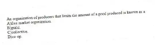 An organization of producers that limits the amount of a good produced is known as a
A)free market organization.
B)guild.
C)collective.
D)co-op.