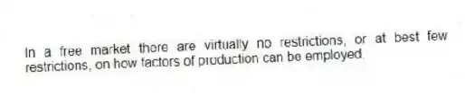 In a free market there are virtually no restrictions, or at best few restrictions, on how factors of production can be employed.