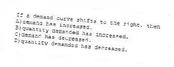 If a demand curve shifts to the right, then
A)demand has increased.
B)quantity demanded has increased.
C)demand has decreased.
D)quantity demanded has decreased.