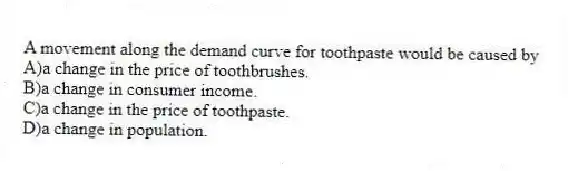 A movement along the demand curve for toothpaste would be caused by
A)a change in the price of toothbrushes.
B)a change in consumer income.
C)a change in the price of toothpaste.
D)a change in population.